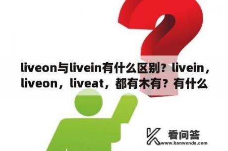 liveon与livein有什么区别？livein，liveon，liveat，都有木有？有什么不同？