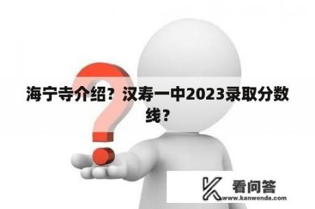 海宁寺介绍？汉寿一中2023录取分数线？