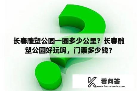 长春雕塑公园一圈多少公里？长春雕塑公园好玩吗，门票多少钱？