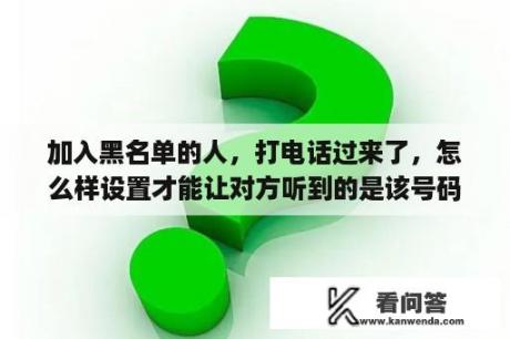 加入黑名单的人，打电话过来了，怎么样设置才能让对方听到的是该号码是空号？怎么更改号码标记？