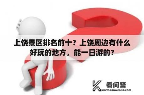 上饶景区排名前十？上饶周边有什么好玩的地方，能一日游的？