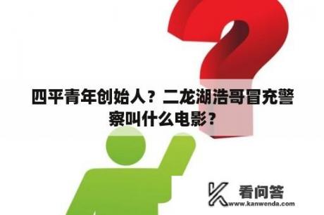 四平青年创始人？二龙湖浩哥冒充警察叫什么电影？