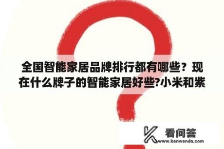 全国智能家居品牌排行都有哪些？现在什么牌子的智能家居好些?小米和紫光物联谁好？