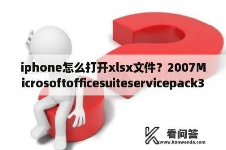 iphone怎么打开xlsx文件？2007Microsoftofficesuiteservicepack3(sp3)什么意思？