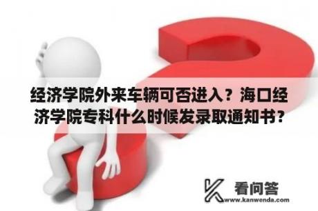 经济学院外来车辆可否进入？海口经济学院专科什么时候发录取通知书？