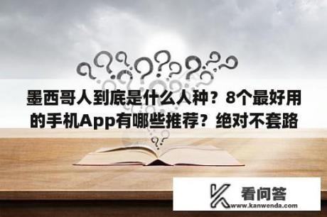 墨西哥人到底是什么人种？8个最好用的手机App有哪些推荐？绝对不套路？