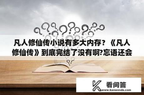 凡人修仙传小说有多大内存？《凡人修仙传》到底完结了没有啊?忘语还会写吗？