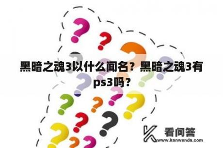 黑暗之魂3以什么闻名？黑暗之魂3有ps3吗？