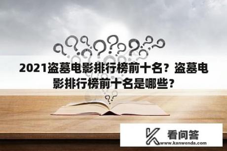 2021盗墓电影排行榜前十名？盗墓电影排行榜前十名是哪些？