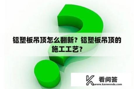 铝塑板吊顶怎么翻新？铝塑板吊顶的施工工艺？