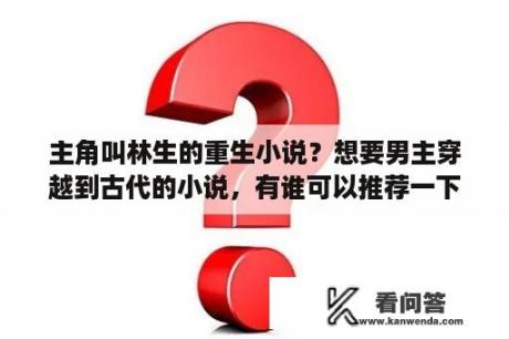 主角叫林生的重生小说？想要男主穿越到古代的小说，有谁可以推荐一下下吗？