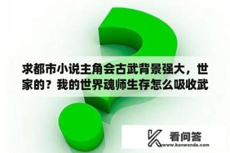 求都市小说主角会古武背景强大，世家的？我的世界魂师生存怎么吸收武魂？