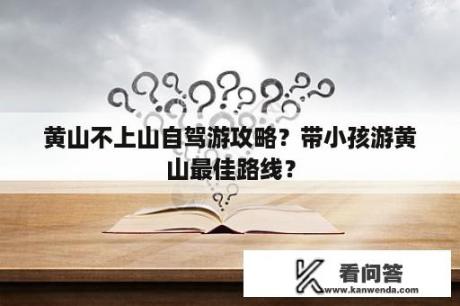 黄山不上山自驾游攻略？带小孩游黄山最佳路线？