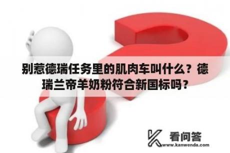 别惹德瑞任务里的肌肉车叫什么？德瑞兰帝羊奶粉符合新国标吗？