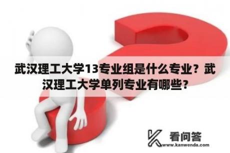 武汉理工大学13专业组是什么专业？武汉理工大学单列专业有哪些？