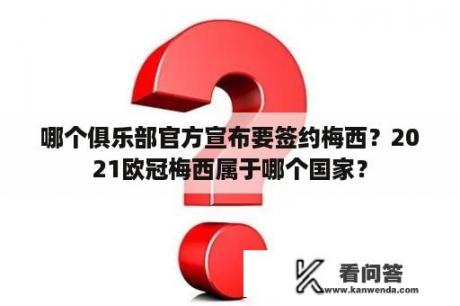 哪个俱乐部官方宣布要签约梅西？2021欧冠梅西属于哪个国家？