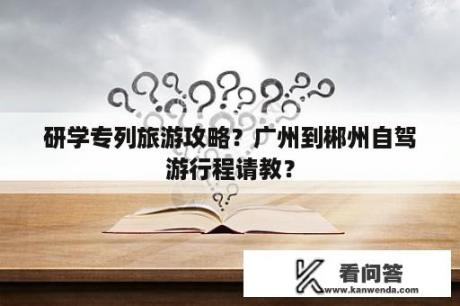 研学专列旅游攻略？广州到郴州自驾游行程请教？