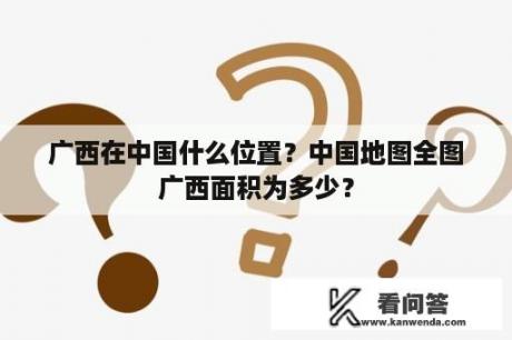 广西在中国什么位置？中国地图全图广西面积为多少？