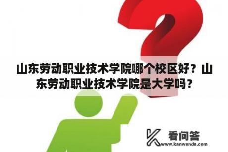 山东劳动职业技术学院哪个校区好？山东劳动职业技术学院是大学吗？