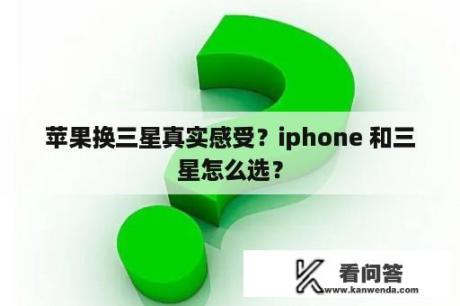 苹果换三星真实感受？iphone 和三星怎么选？