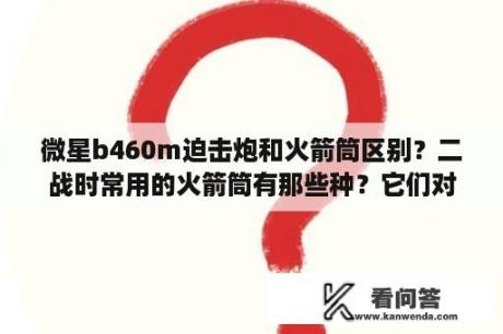 微星b460m迫击炮和火箭筒区别？二战时常用的火箭筒有那些种？它们对付装甲目标的效果如何？