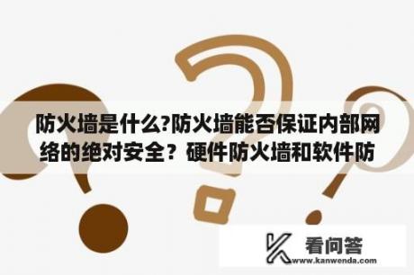 防火墙是什么?防火墙能否保证内部网络的绝对安全？硬件防火墙和软件防火墙的区别？