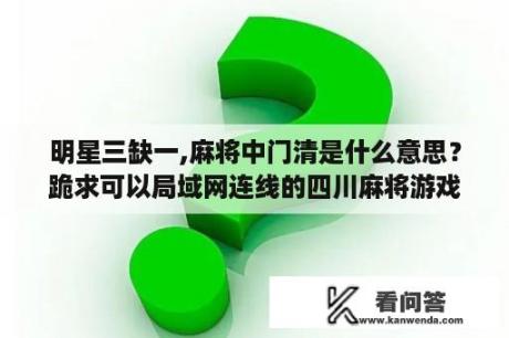 明星三缺一,麻将中门清是什么意思？跪求可以局域网连线的四川麻将游戏？