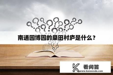 南通园博园的桑田村庐是什么？