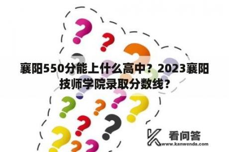 襄阳550分能上什么高中？2023襄阳技师学院录取分数线？