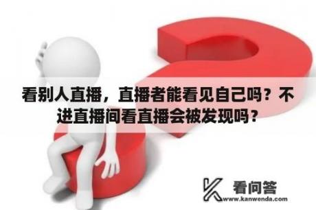 看别人直播，直播者能看见自己吗？不进直播间看直播会被发现吗？