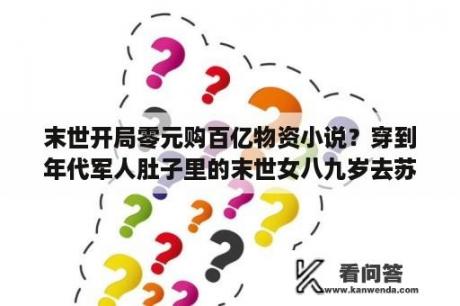 末世开局零元购百亿物资小说？穿到年代军人肚子里的末世女八九岁去苏联偷物资小说？