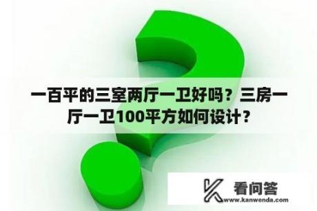 一百平的三室两厅一卫好吗？三房一厅一卫100平方如何设计？