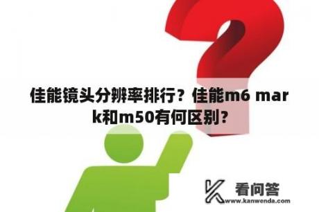 佳能镜头分辨率排行？佳能m6 mark和m50有何区别？