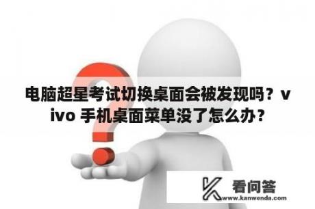 电脑超星考试切换桌面会被发现吗？vivo 手机桌面菜单没了怎么办？