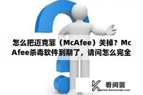 怎么把迈克菲（McAfee）关掉？McAfee杀毒软件到期了，请问怎么完全卸载？