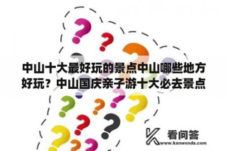 中山十大最好玩的景点中山哪些地方好玩？中山国庆亲子游十大必去景点排名？