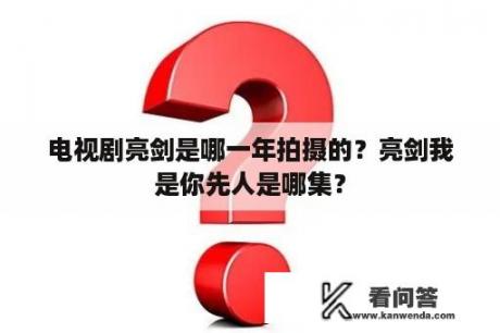 电视剧亮剑是哪一年拍摄的？亮剑我是你先人是哪集？