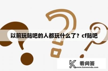 以前玩贴吧的人都玩什么了？cf贴吧