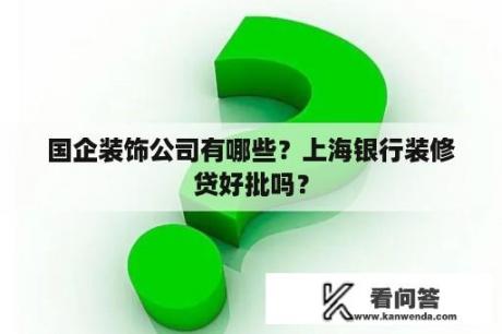 国企装饰公司有哪些？上海银行装修贷好批吗？