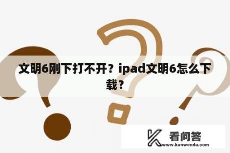 文明6刚下打不开？ipad文明6怎么下载？