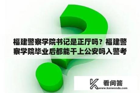 福建警察学院书记是正厅吗？福建警察学院毕业后都能干上公安吗入警考试在什么时候?大四?考什么？