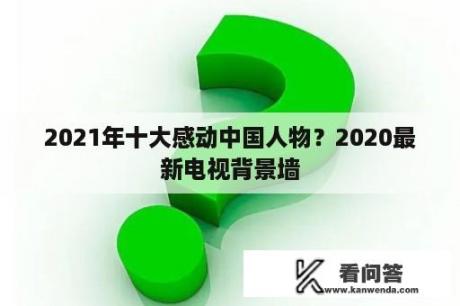 2021年十大感动中国人物？2020最新电视背景墙