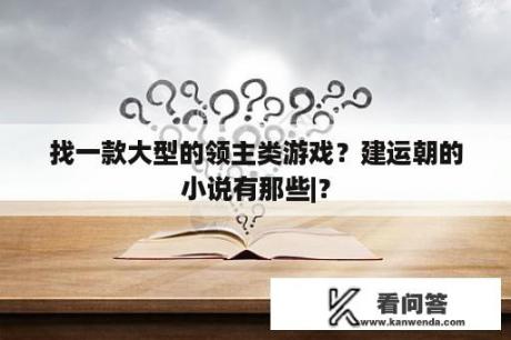 找一款大型的领主类游戏？建运朝的小说有那些|？