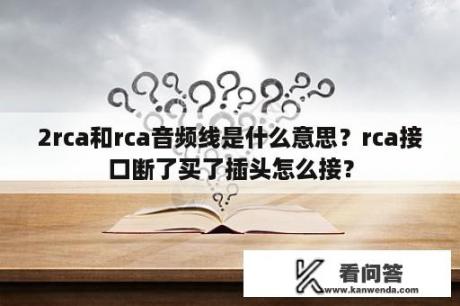 2rca和rca音频线是什么意思？rca接口断了买了插头怎么接？