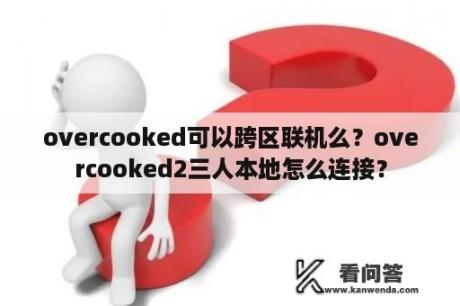 overcooked可以跨区联机么？overcooked2三人本地怎么连接？