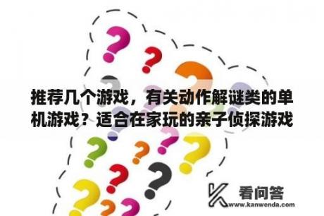 推荐几个游戏，有关动作解谜类的单机游戏？适合在家玩的亲子侦探游戏？