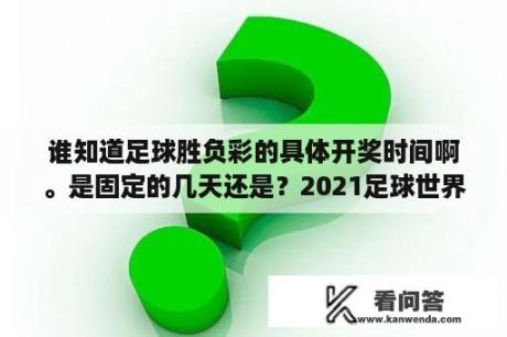 谁知道足球胜负彩的具体开奖时间啊。是固定的几天还是？2021足球世界杯赛程表时间中国？