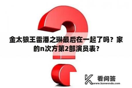 金太狼王雷潘之琳最后在一起了吗？家的n次方第2部演员表？