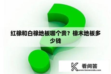 红橡和白橡地板哪个贵？橡木地板多少钱