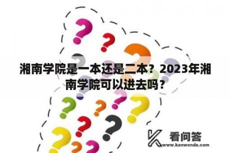 湘南学院是一本还是二本？2023年湘南学院可以进去吗？